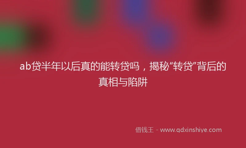 ab贷半年以后真的能转贷吗，揭秘“转贷”背后的真相与陷阱