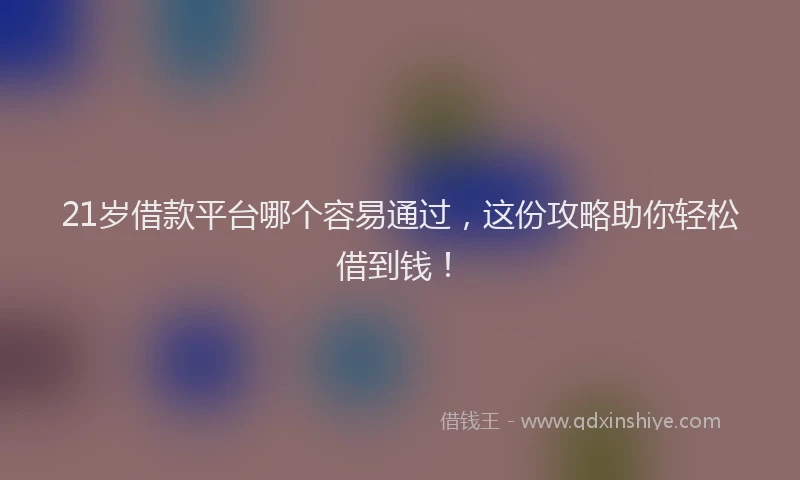 21岁借款平台哪个容易通过，这份攻略助你轻松借到钱！