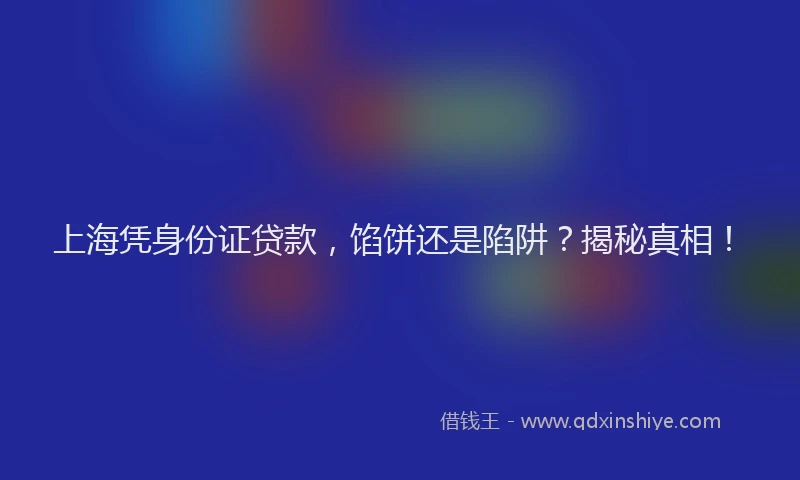 上海凭身份证贷款，馅饼还是陷阱？揭秘真相！