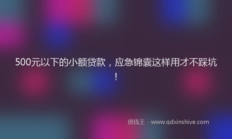 500元以下的小额贷款，应急锦囊这样用才不踩坑！