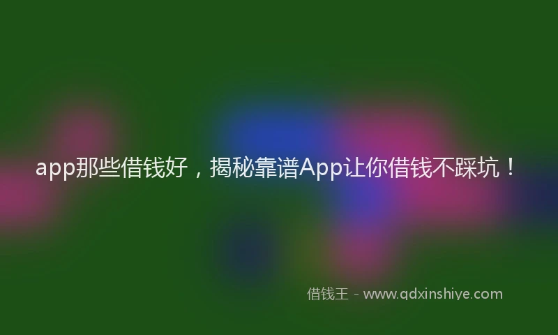 app那些借钱好，揭秘靠谱App让你借钱不踩坑！