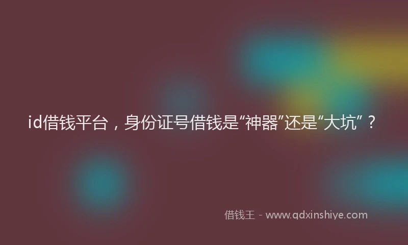 id借钱平台，身份证号借钱是“神器”还是“大坑”？
