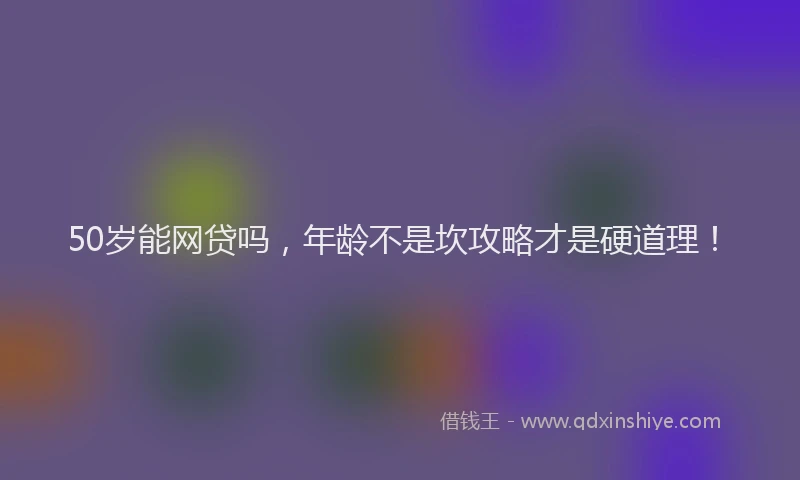 50岁能网贷吗，年龄不是坎攻略才是硬道理！