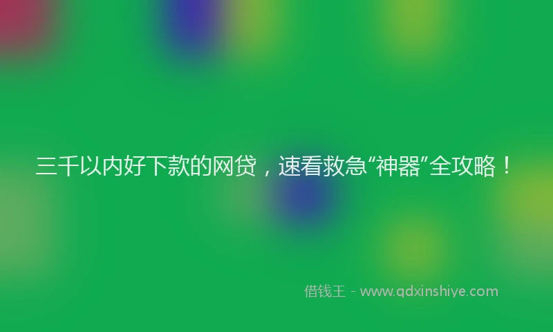 三千以内好下款的网贷，速看救急“神器”全攻略！