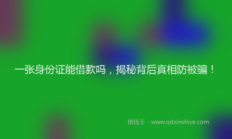 一张身份证能借款吗，揭秘背后真相防被骗！