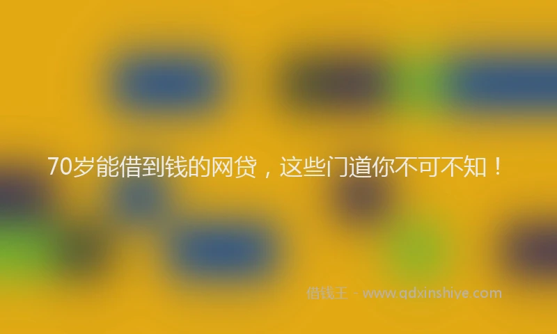 70岁能借到钱的网贷，这些门道你不可不知！