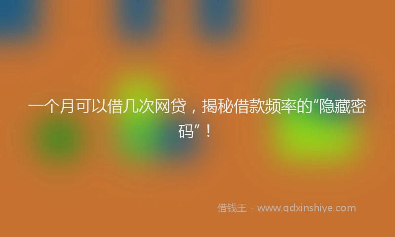一个月可以借几次网贷，揭秘借款频率的“隐藏密码”！