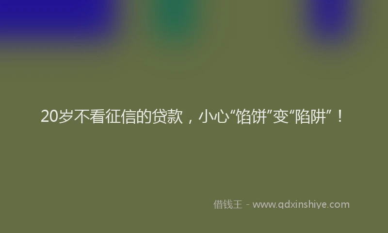 20岁不看征信的贷款，小心“馅饼”变“陷阱”！