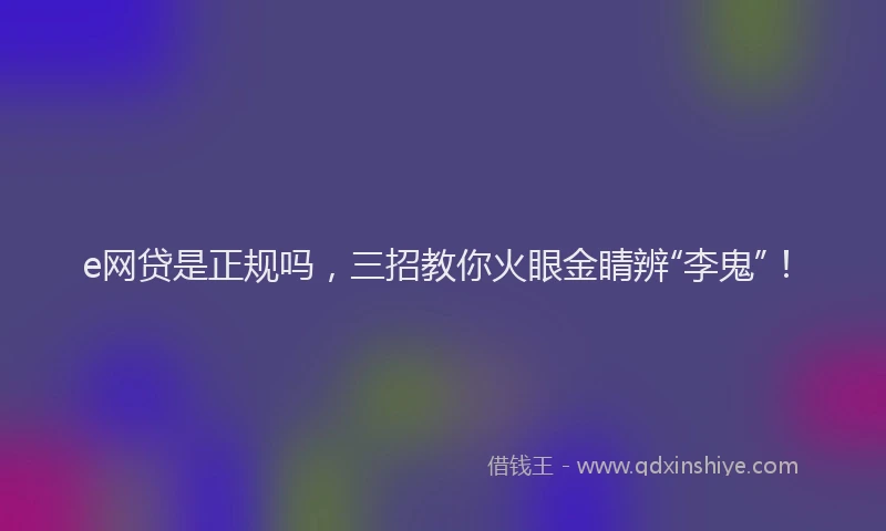 e网贷是正规吗，三招教你火眼金睛辨“李鬼”！