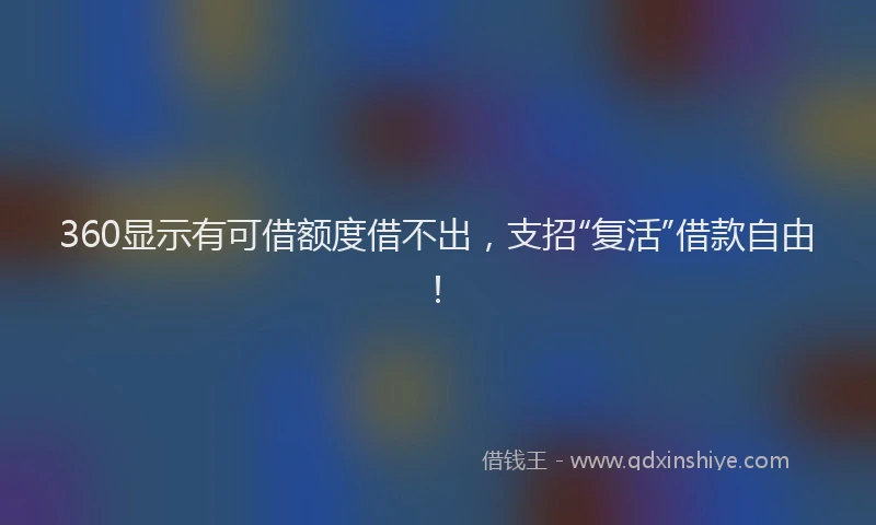 360显示有可借额度借不出，支招“复活”借款自由！