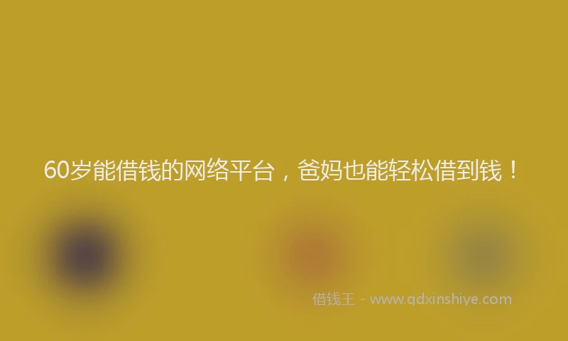 60岁能借钱的网络平台，爸妈也能轻松借到钱！