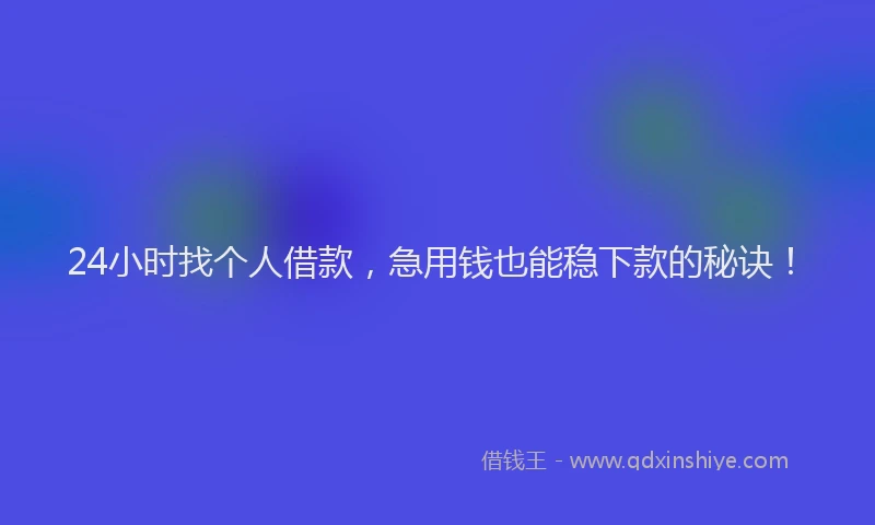 24小时找个人借款，急用钱也能稳下款的秘诀！