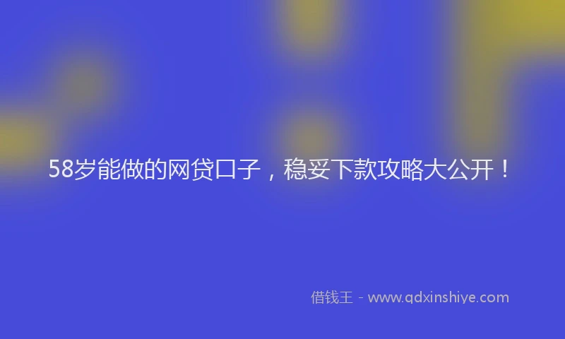 58岁能做的网贷口子，稳妥下款攻略大公开！