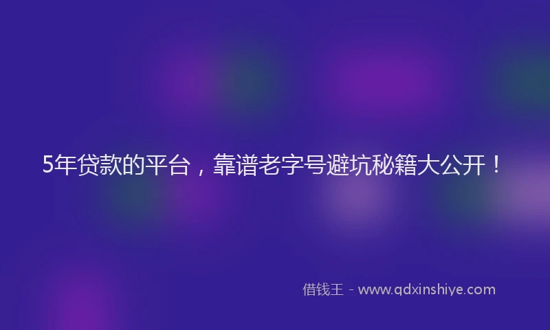 5年贷款的平台，靠谱老字号避坑秘籍大公开！