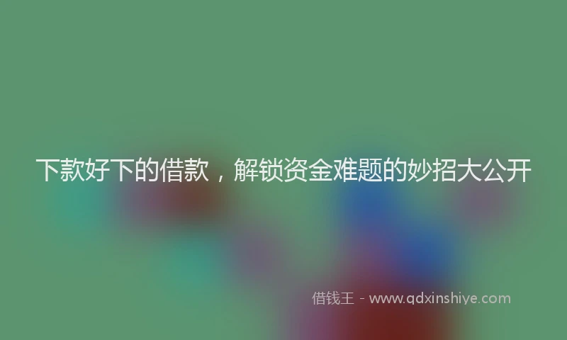 下款好下的借款，解锁资金难题的妙招大公开