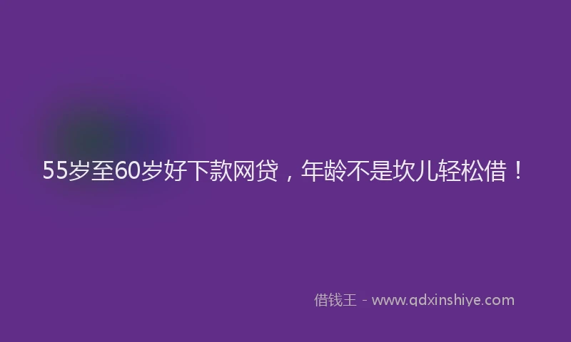 55岁至60岁好下款网贷，年龄不是坎儿轻松借！