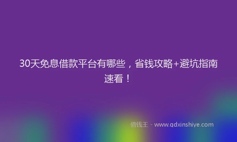 30天免息借款平台有哪些，省钱攻略+避坑指南速看！