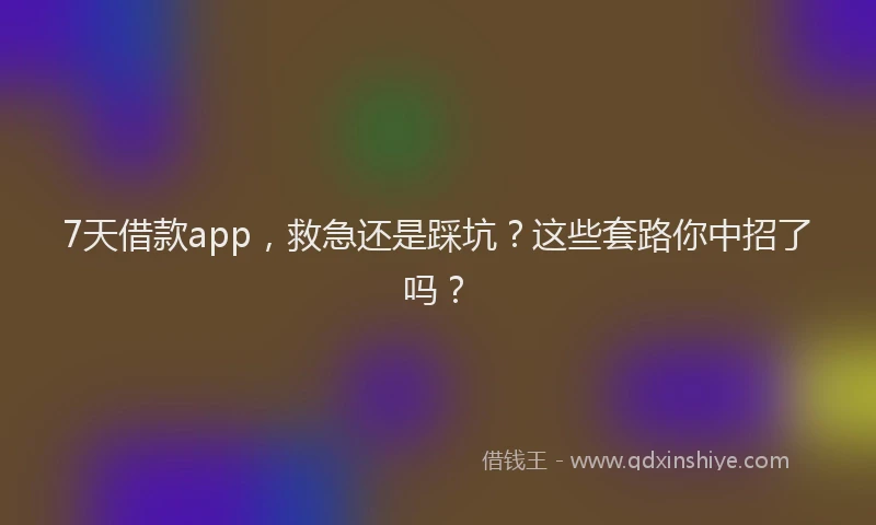 7天借款app，救急还是踩坑？这些套路你中招了吗？
