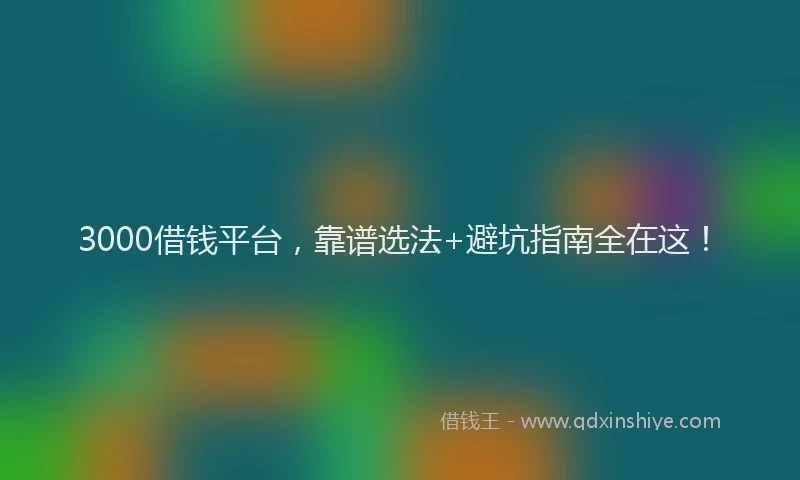 3000借钱平台,靠谱选法+避坑指南全在这!