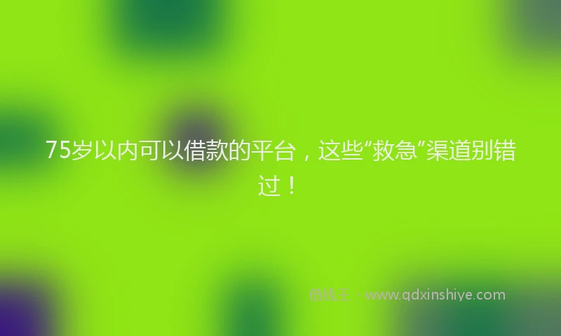 75岁以内可以借款的平台，这些“救急”渠道别错过！