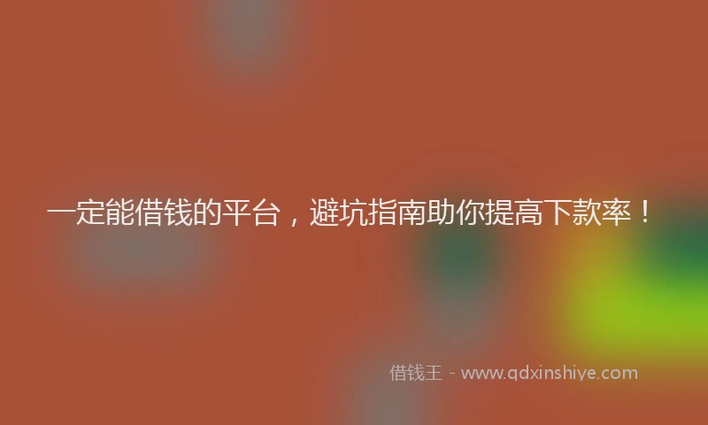 一定能借钱的平台，避坑指南助你提高下款率！