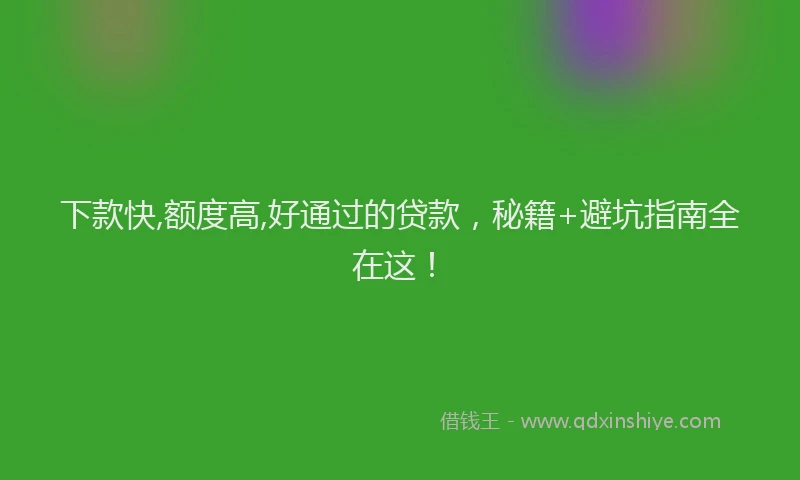下款快,额度高,好通过的贷款，秘籍+避坑指南全在这！