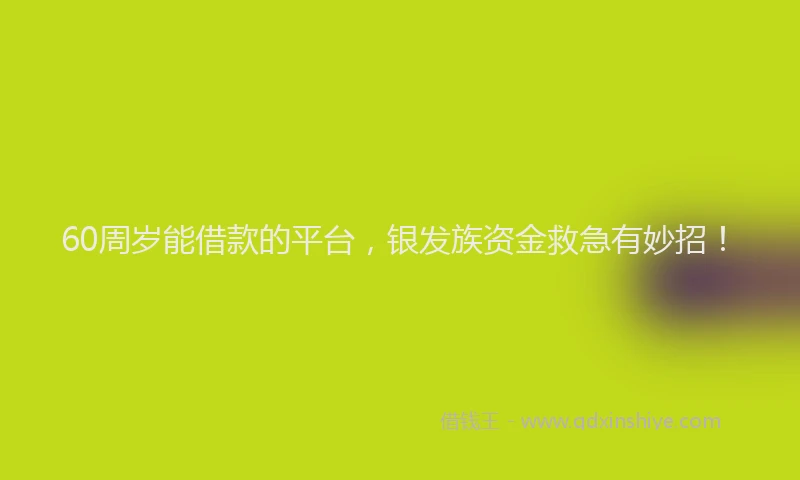 60周岁能借款的平台，银发族资金救急有妙招！