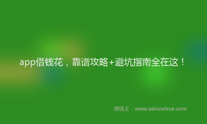 app借钱花，靠谱攻略+避坑指南全在这！