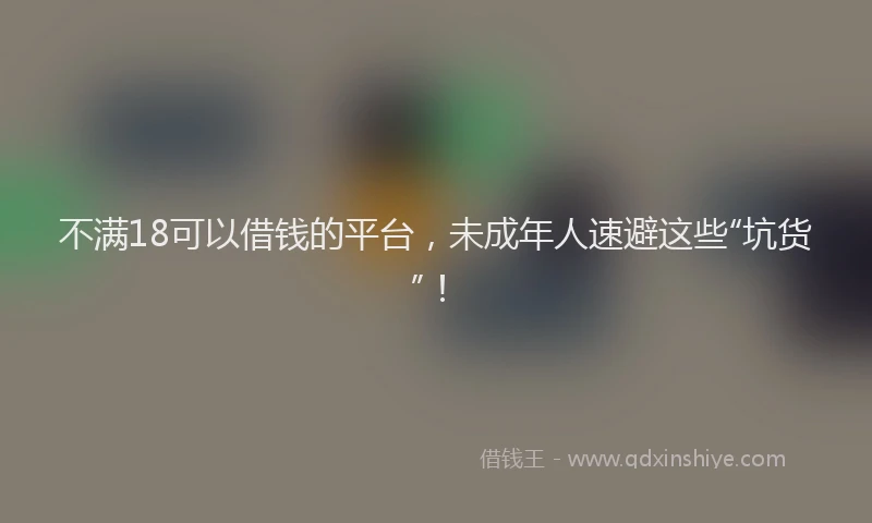 不满18可以借钱的平台，未成年人速避这些“坑货”！