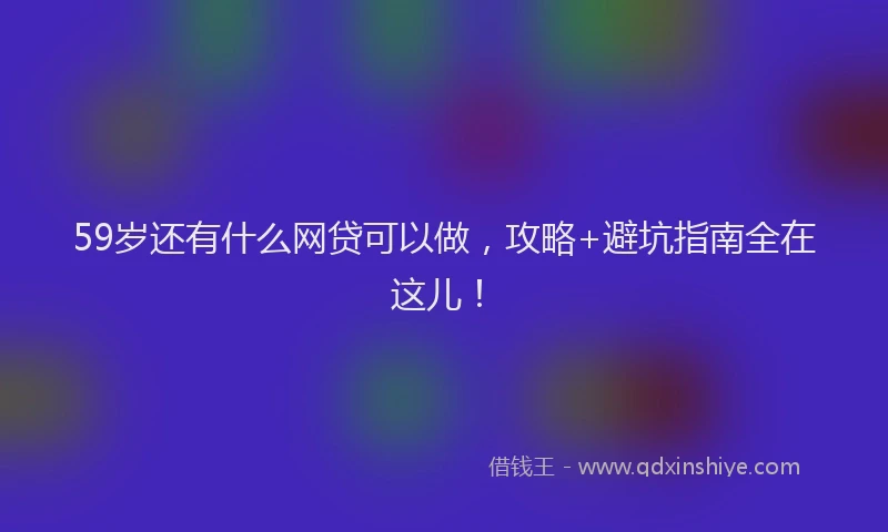 59岁还有什么网贷可以做，攻略+避坑指南全在这儿！