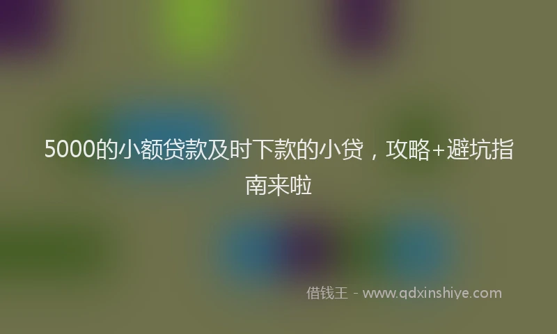 5000的小额贷款及时下款的小贷，攻略+避坑指南来啦