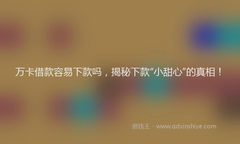 万卡借款容易下款吗，揭秘下款“小甜心”的真相！