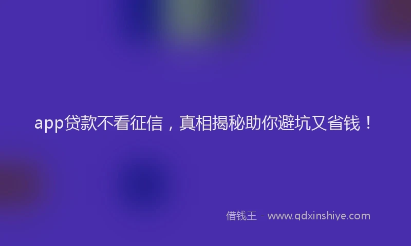 app贷款不看征信，真相揭秘助你避坑又省钱！