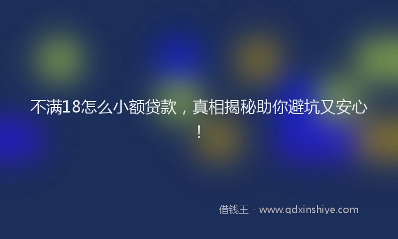 不满18怎么小额贷款，真相揭秘助你避坑又安心！