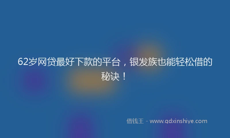 62岁网贷最好下款的平台，银发族也能轻松借的秘诀！