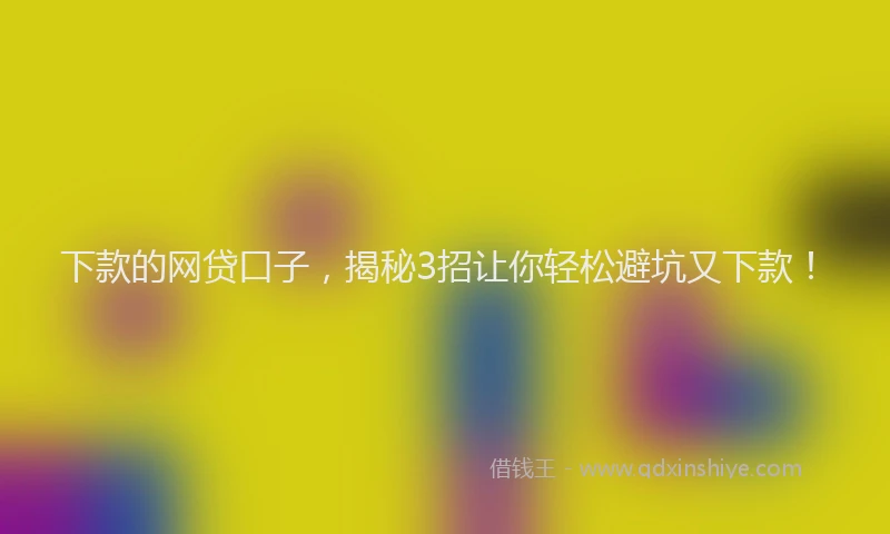 下款的网贷口子，揭秘3招让你轻松避坑又下款！