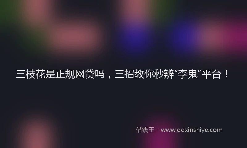 三枝花是正规网贷吗，三招教你秒辨“李鬼”平台！