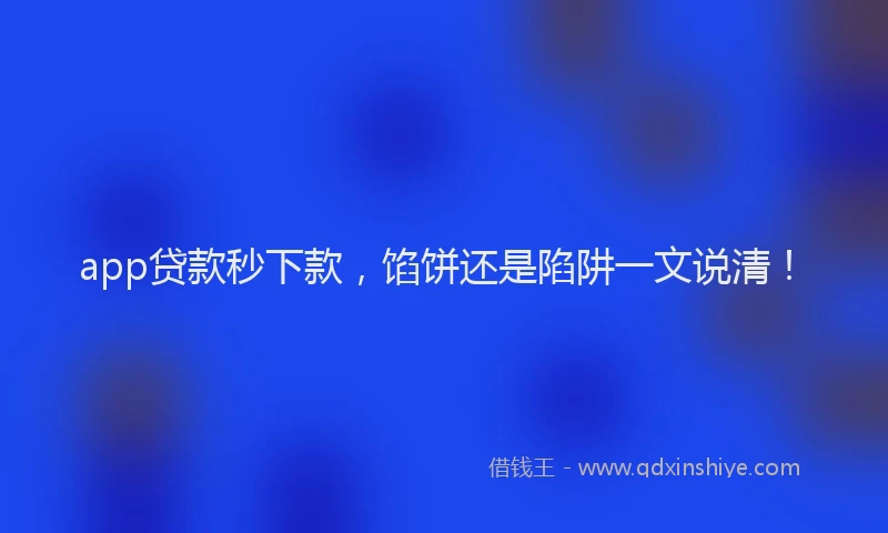 app贷款秒下款，馅饼还是陷阱一文说清！