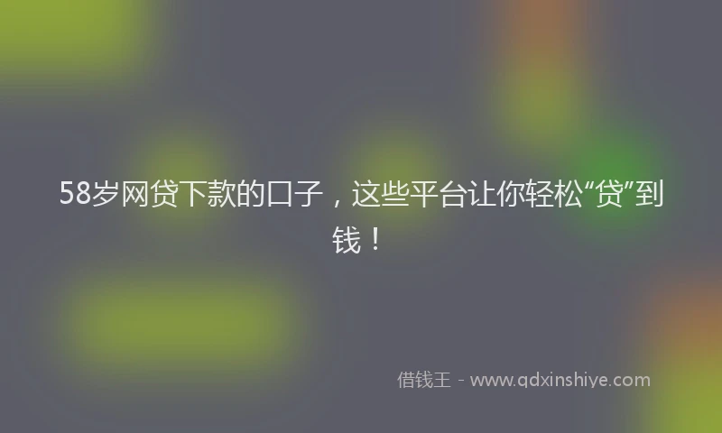 58岁网贷下款的口子，这些平台让你轻松“贷”到钱！