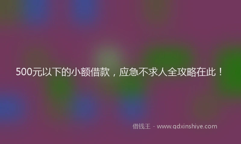 500元以下的小额借款，应急不求人全攻略在此！
