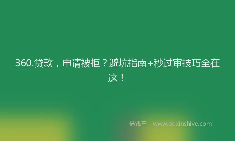 360.贷款，申请被拒？避坑指南+秒过审技巧全在这！