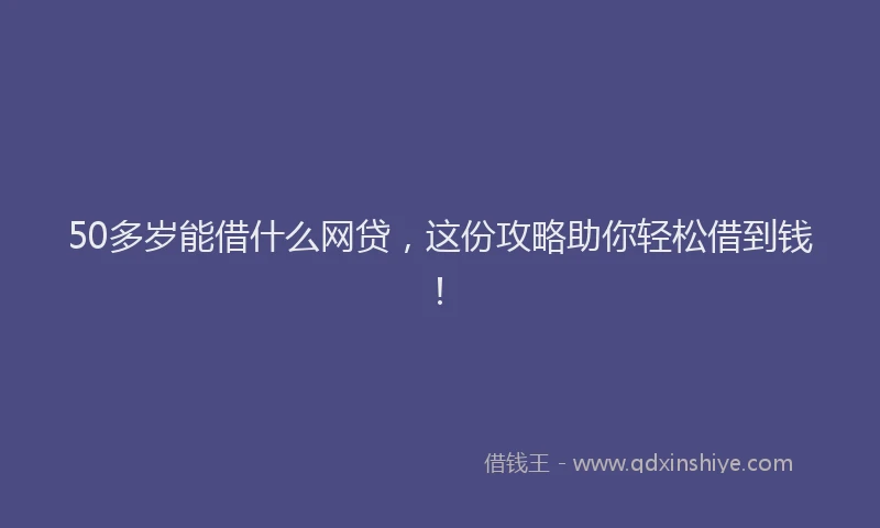 50多岁能借什么网贷，这份攻略助你轻松借到钱！