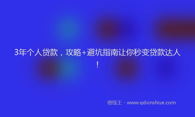 3年个人贷款，攻略+避坑指南让你秒变贷款达人！