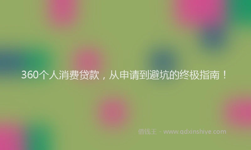 360个人消费贷款，从申请到避坑的终极指南！