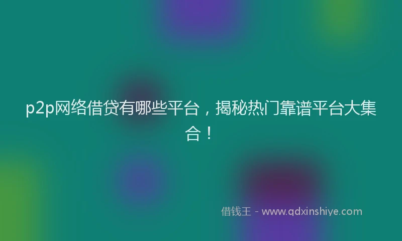 p2p网络借贷有哪些平台，揭秘热门靠谱平台大集合！