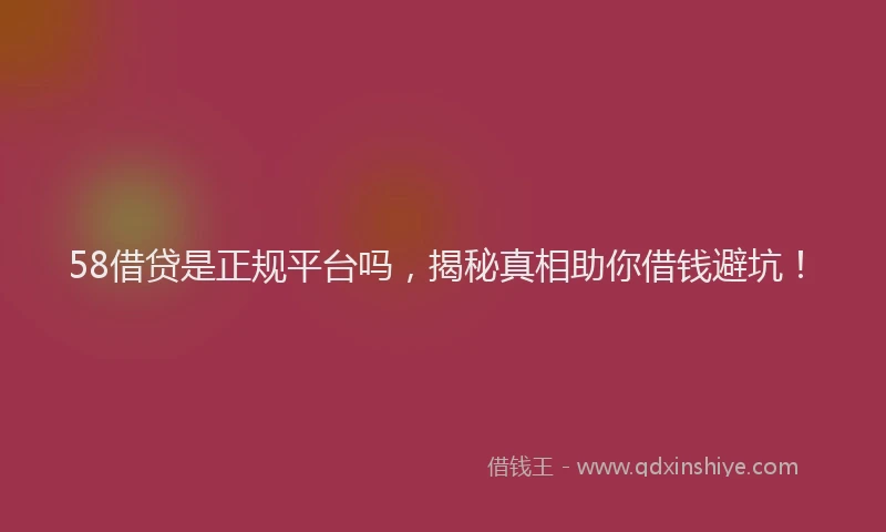 58借贷是正规平台吗，揭秘真相助你借钱避坑！