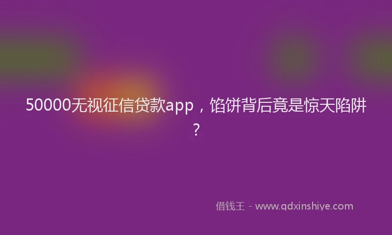 50000无视征信贷款app，馅饼背后竟是惊天陷阱？