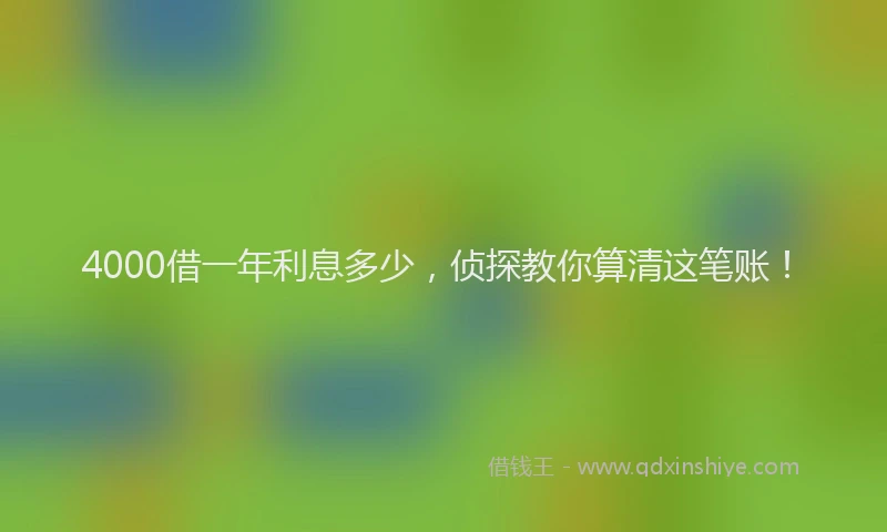 4000借一年利息多少，侦探教你算清这笔账！