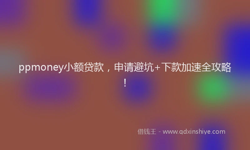 ppmoney小额贷款，申请避坑+下款加速全攻略！
