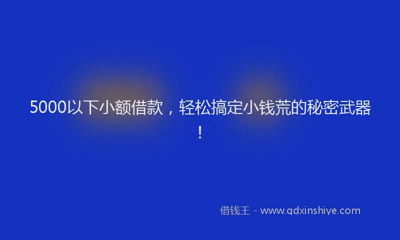 5000以下小额借款，轻松搞定小钱荒的秘密武器！